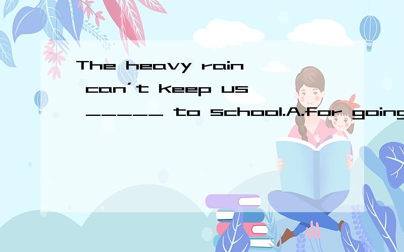 The heavy rain can’t keep us _____ to school.A.for going B.from going C.on going D.going