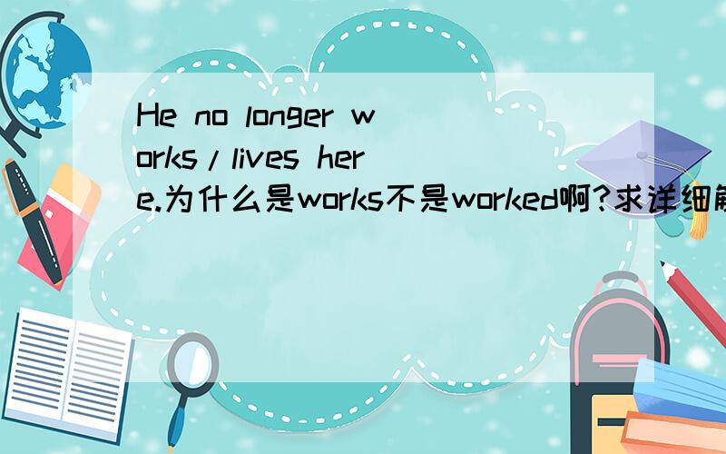 He no longer works/lives here.为什么是works不是worked啊?求详细解释!非常感谢啊!