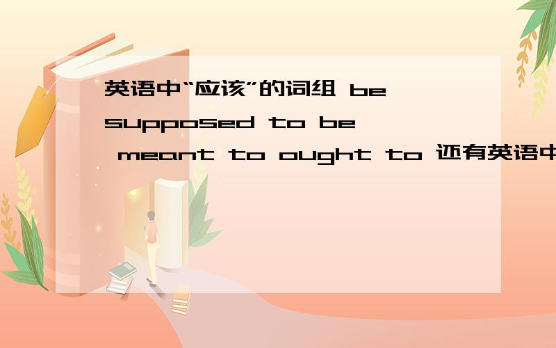 英语中“应该”的词组 be supposed to be meant to ought to 还有英语中“应该”的词组be supposed tobe meant toought to还有其他的吗