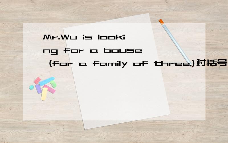 Mr.Wu is looking for a bouse (for a family of three.)对括号提问_____________is Mr.Wu looking for