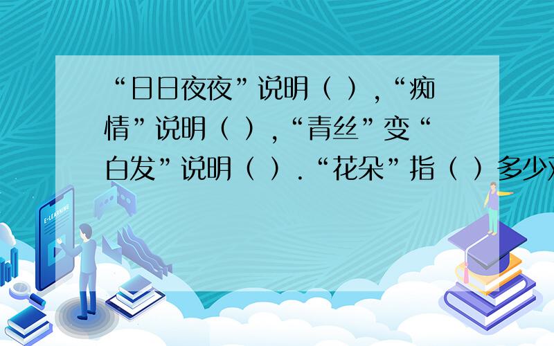 “日日夜夜”说明（ ）,“痴情”说明（ ）,“青丝”变“白发”说明（ ）.“花朵”指（ ）多少欢聚,有多少离别,汇集在你生命的长河.多少忧愁,又多少喜悦,交织在你的无怨的岁月.日日夜夜