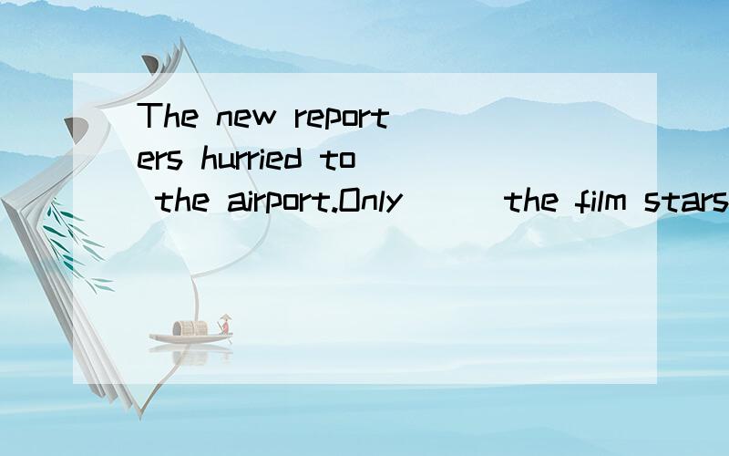 The new reporters hurried to the airport.Only___the film stars had left.A to tell B to be told C told D telling   有人选B 但我不解,B选项不是表示“将要被”吗? 我觉得应该选C