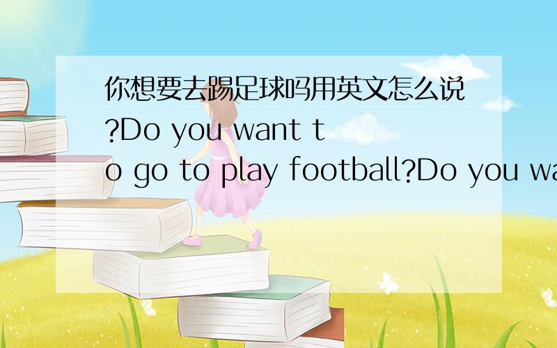 你想要去踢足球吗用英文怎么说?Do you want to go to play football?Do you want to play football?哪个对?