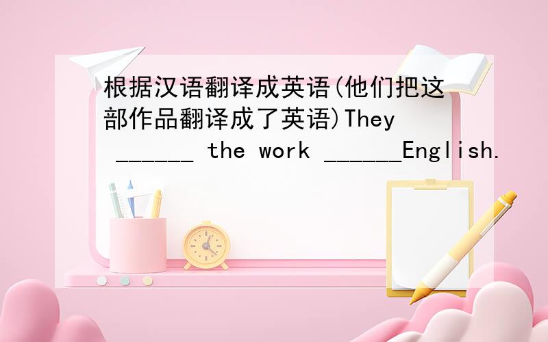 根据汉语翻译成英语(他们把这部作品翻译成了英语)They ______ the work ______English.