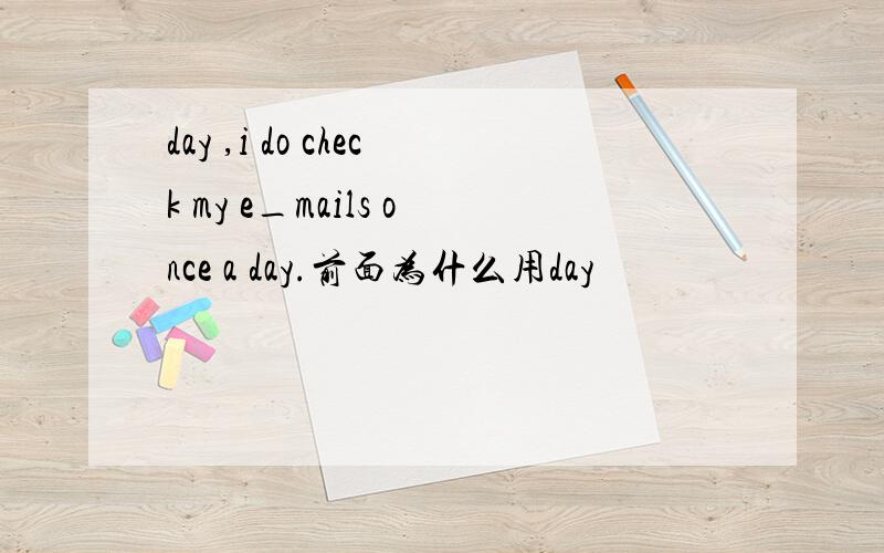 day ,i do check my e_mails once a day.前面为什么用day