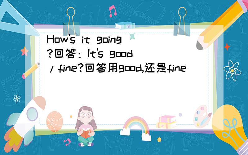 How's it going?回答：It's good /fine?回答用good,还是fine