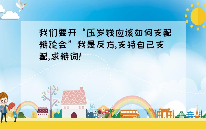 我们要开“压岁钱应该如何支配辩论会”我是反方,支持自己支配,求辩词!