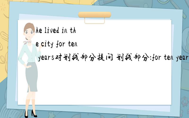 he lived in the city for ten years对划线部分提问 划线部分：for ten years