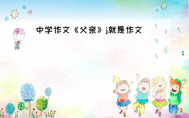 中学作文《父亲》j就是作文