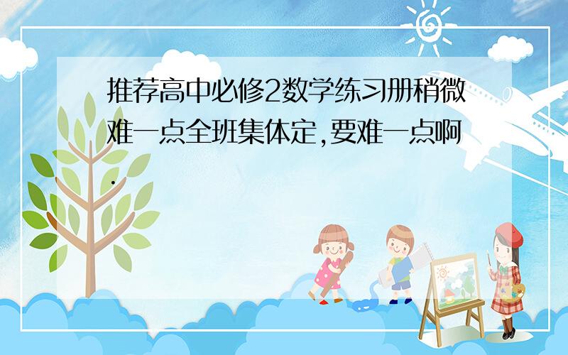 推荐高中必修2数学练习册稍微难一点全班集体定,要难一点啊.