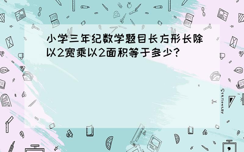 小学三年纪数学题目长方形长除以2宽乘以2面积等于多少?