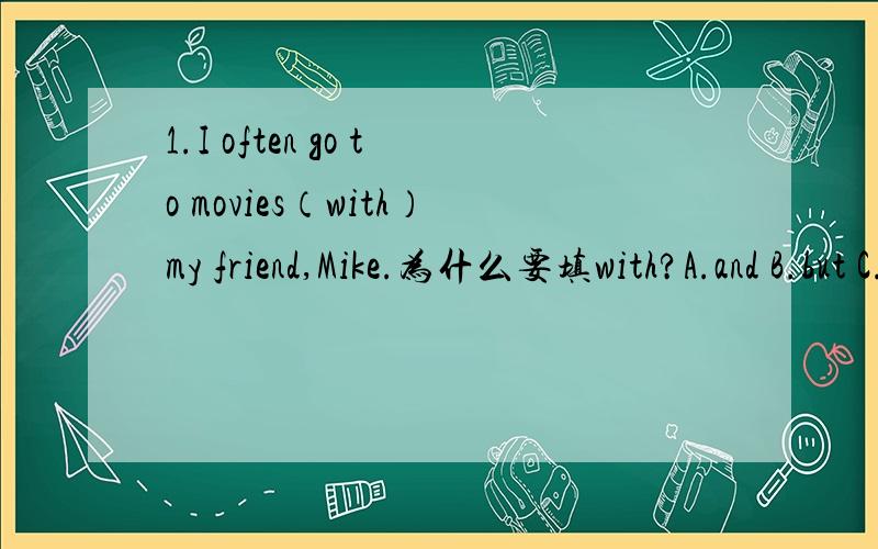 1.I often go to movies（with）my friend,Mike.为什么要填with?A.and B.but C.with （快!）