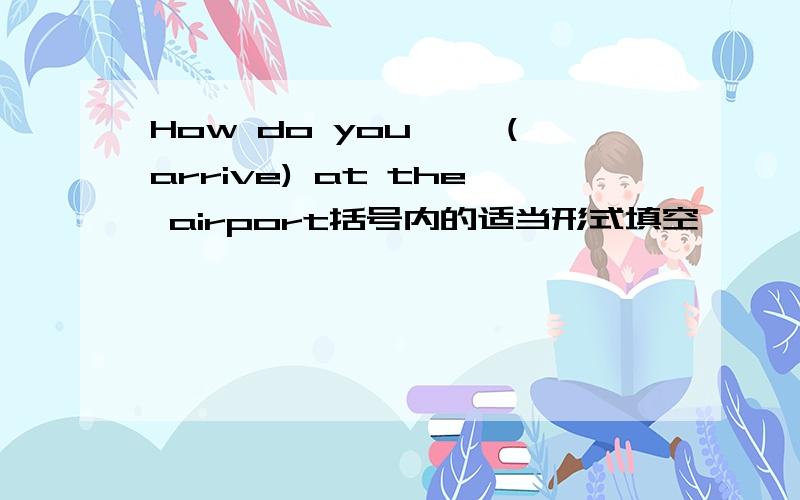 How do you—— (arrive) at the airport括号内的适当形式填空