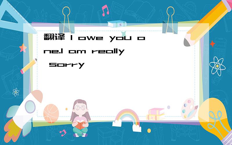 翻译 I owe you one.I am really sorry