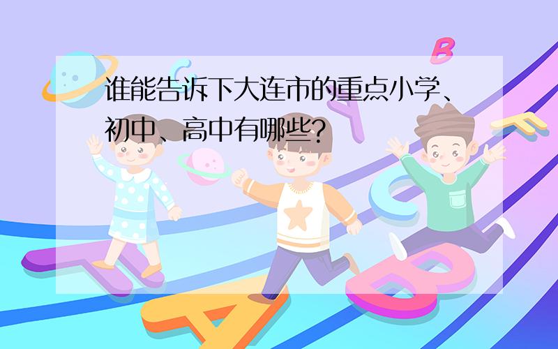 谁能告诉下大连市的重点小学、初中、高中有哪些?