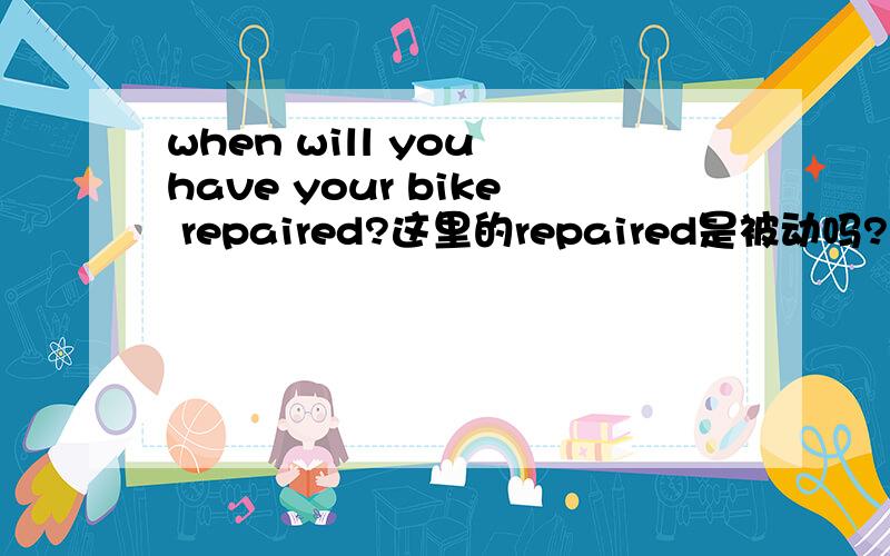 when will you have your bike repaired?这里的repaired是被动吗?