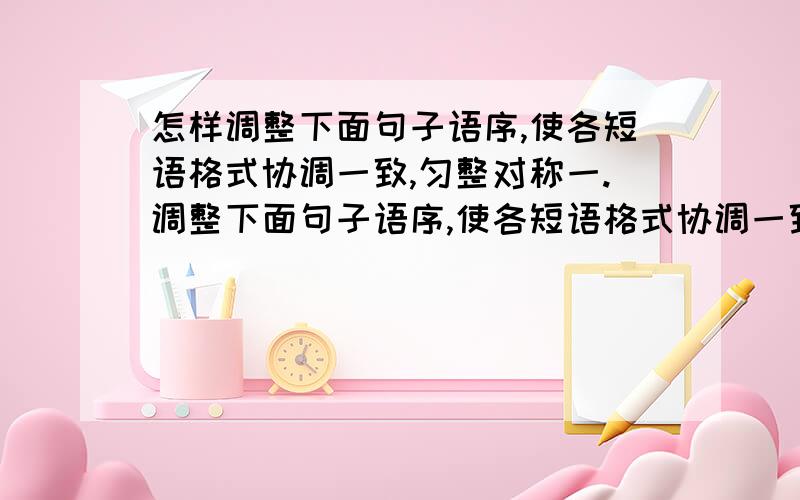 怎样调整下面句子语序,使各短语格式协调一致,匀整对称一.调整下面句子语序,使各短语格式协调一致,匀整对称（不得增减字数）怎样才算不虚度此生?什么样的奋斗目标我必须建立?我怎样朝