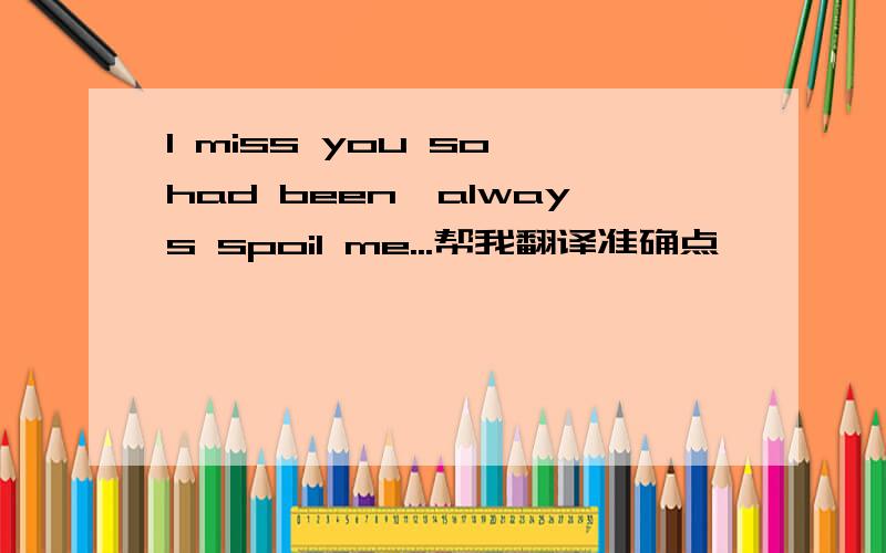 I miss you so had been,always spoil me...帮我翻译准确点噢