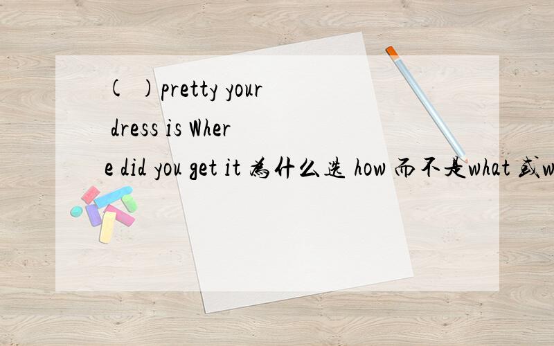 ( )pretty your dress is Where did you get it 为什么选 how 而不是what 或what