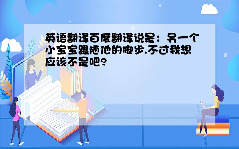 英语翻译百度翻译说是：另一个小宝宝跟随他的脚步.不过我想应该不是吧?