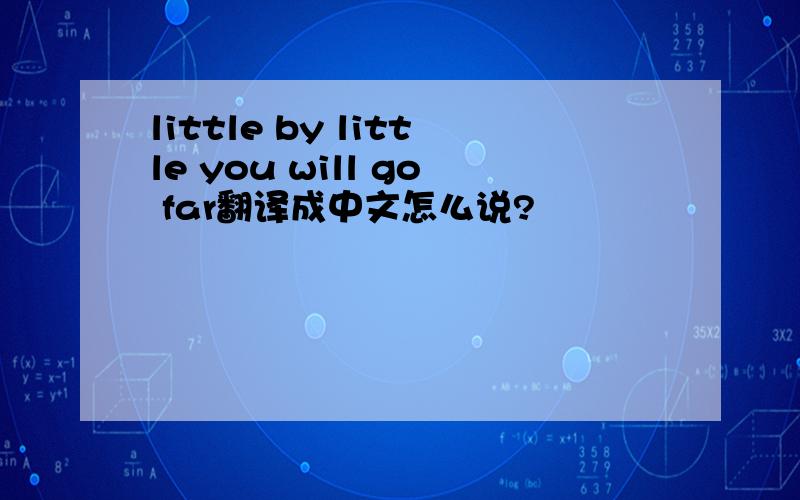 little by little you will go far翻译成中文怎么说?