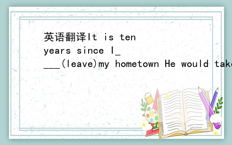 英语翻译It is ten years since I____(leave)my hometown He would take out his money and ___(pay) for the bill