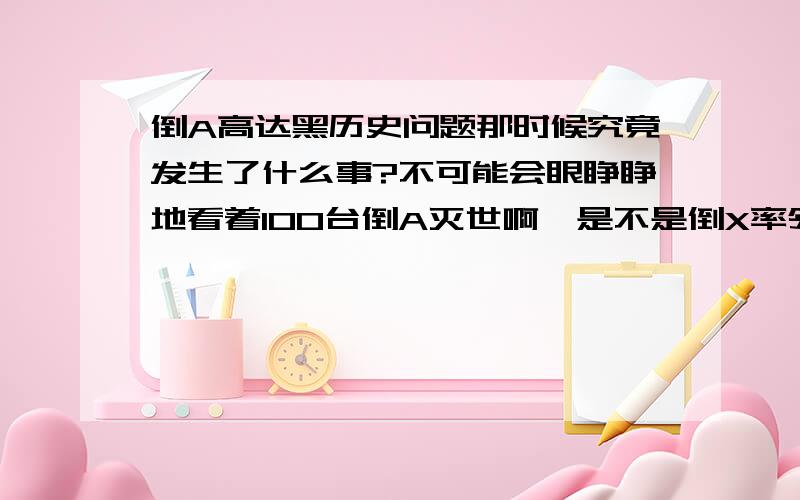 倒A高达黑历史问题那时候究竟发生了什么事?不可能会眼睁睁地看着100台倒A灭世啊,是不是倒X率领一群班迪特(片中 梅莉贝尔 驾驶的)去对抗100台倒A但是失败了,而倒X的胸也被砍伤了呢?倒X有