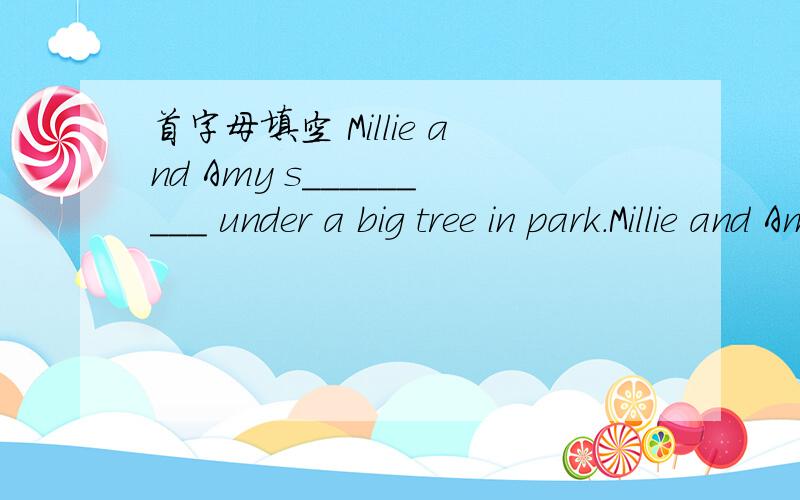 首字母填空 Millie and Amy s_________ under a big tree in park.Millie and Amy s_________ under a big tree in park.S_________,they heard a w________.There were so f__________ that they left the park q__________.On the way they met Andy.They told A