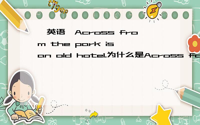 【英语】Across from the park is an old hotel.为什么是Across form the而不是The across from?