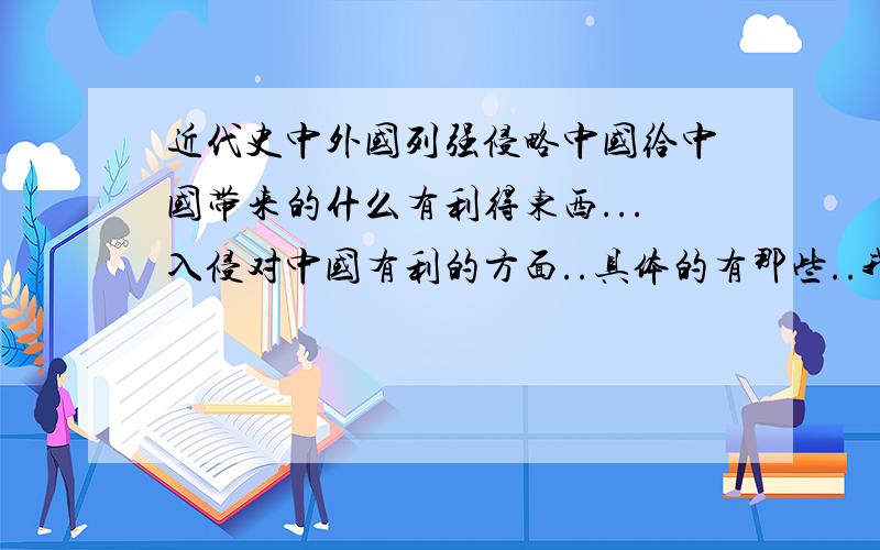 近代史中外国列强侵略中国给中国带来的什么有利得东西...入侵对中国有利的方面..具体的有那些..我是新手..没有分..希望有人能认真给予回答...