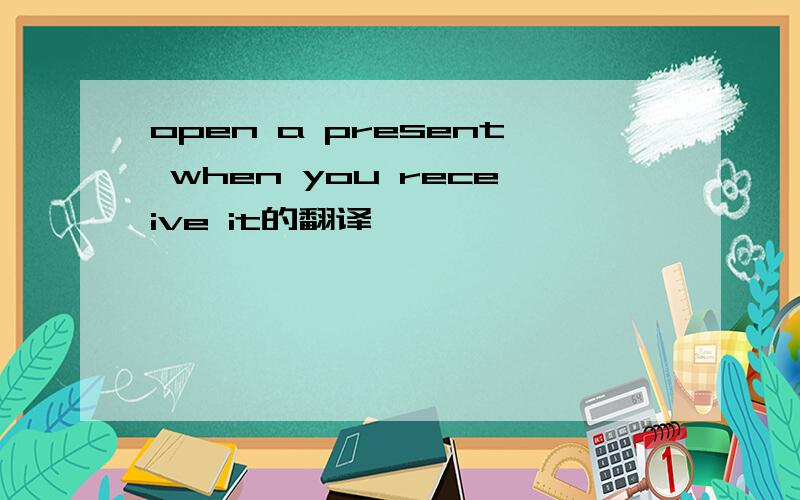 open a present when you receive it的翻译