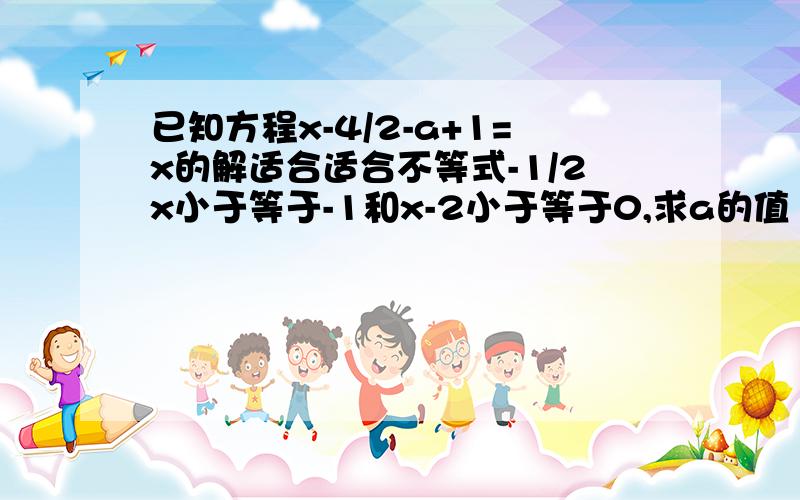 已知方程x-4/2-a+1=x的解适合适合不等式-1/2x小于等于-1和x-2小于等于0,求a的值