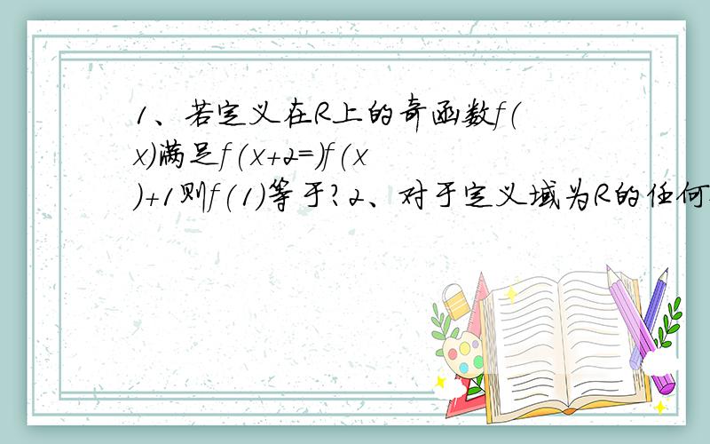 1、若定义在R上的奇函数f（x）满足f(x+2=)f(x)+1则f(1)等于?2、对于定义域为R的任何偶函数gx都有A根号g（-x）=根号g(x)B[g(-x)]平方=[g(x)]平方 C gx*g(-x)≤0 D gx/g-x=13、定义在R上的偶函数fx在[1,2]上市增