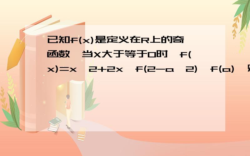 已知f(x)是定义在R上的奇函数,当X大于等于0时,f(x)=x^2+2x,f(2-a^2)>f(a),则实数a的取值范围?