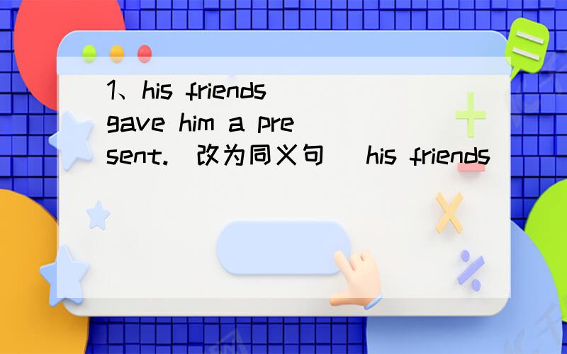 1、his friends gave him a present.(改为同义句） his friends_____a present____him.2、the young mother was reading her son the story.(改为同义句）the young mother was____the story____her son.3、what is he doing?(作出回答）he is tryi