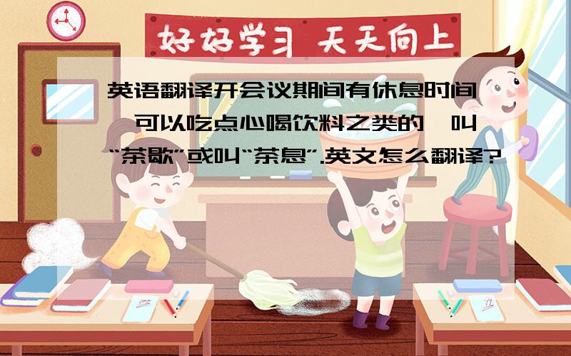 英语翻译开会议期间有休息时间,可以吃点心喝饮料之类的,叫“茶歇”或叫“茶息”.英文怎么翻译?