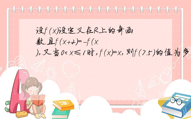 设f(x)设定义在R上的奇函数.且f（x+2）=-f（x）,又当0＜x≤1时,f（x）=x,则f（7.5）的值为多少?