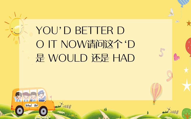 YOU’D BETTER DO IT NOW请问这个‘D是 WOULD 还是 HAD