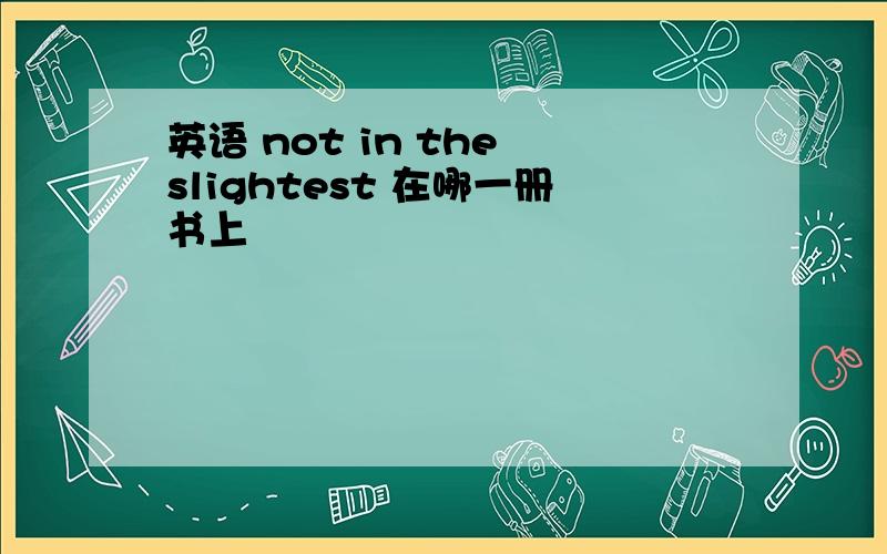 英语 not in the slightest 在哪一册书上