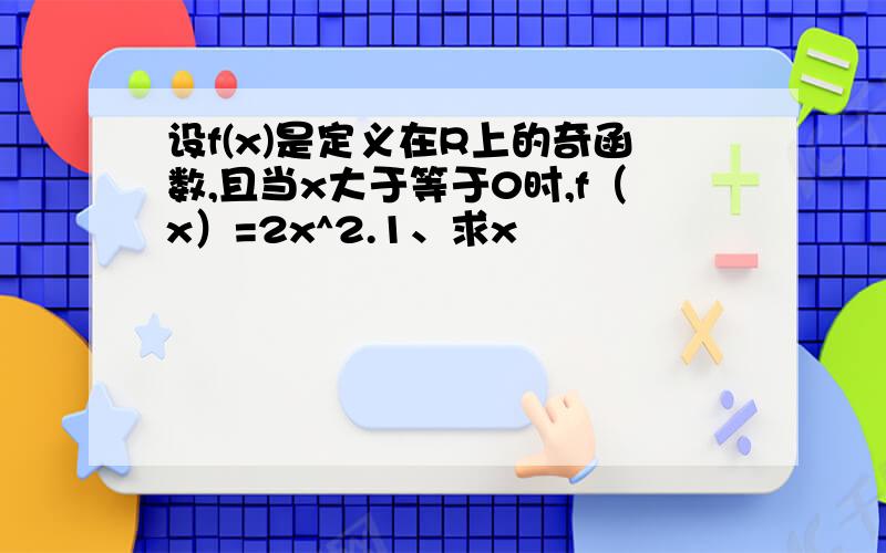 设f(x)是定义在R上的奇函数,且当x大于等于0时,f（x）=2x^2.1、求x