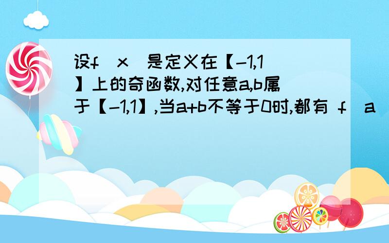 设f（x）是定义在【-1,1】上的奇函数,对任意a,b属于【-1,1】,当a+b不等于0时,都有 f（a）+f（b）/a+b大于0时 《1》若a大于b,比较f（a）和f（b）的大小 《2》解不等式f(x-(1/2))满意的后面++分