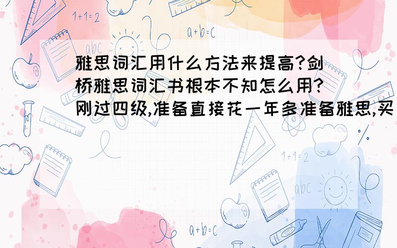 雅思词汇用什么方法来提高?剑桥雅思词汇书根本不知怎么用?刚过四级,准备直接花一年多准备雅思,买了正版剑桥出版的雅思词汇,