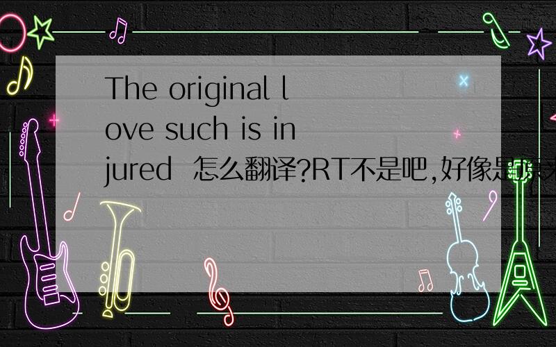 The original love such is injured  怎么翻译?RT不是吧,好像是原来爱这么受伤.