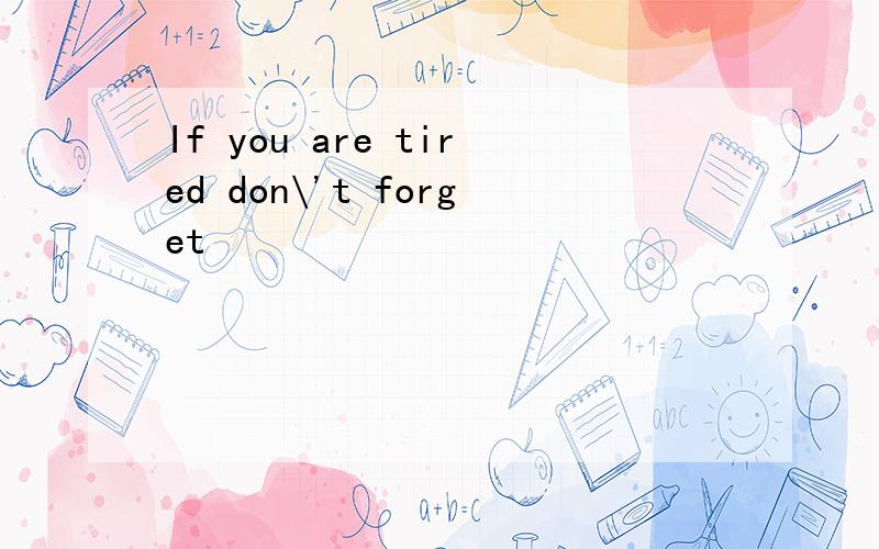If you are tired don\'t forget