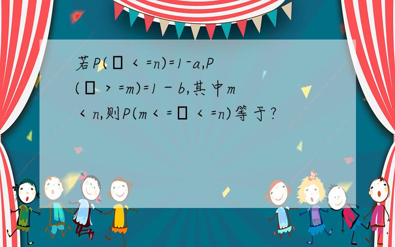 若P(ξ＜=n)=1-a,P(ξ＞=m)=1－b,其中m＜n,则P(m＜=ξ＜=n)等于?