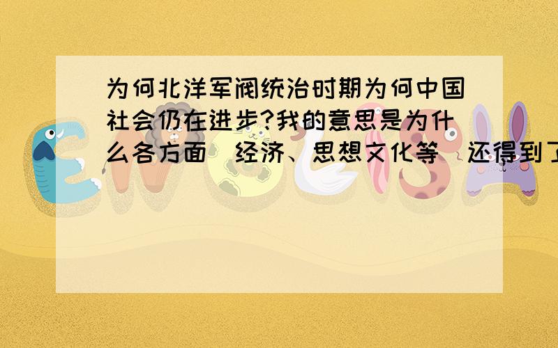 为何北洋军阀统治时期为何中国社会仍在进步?我的意思是为什么各方面（经济、思想文化等）还得到了发展