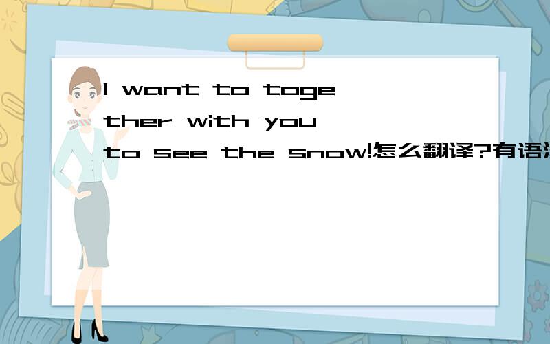 l want to together with you to see the snow!怎么翻译?有语法错误吗?