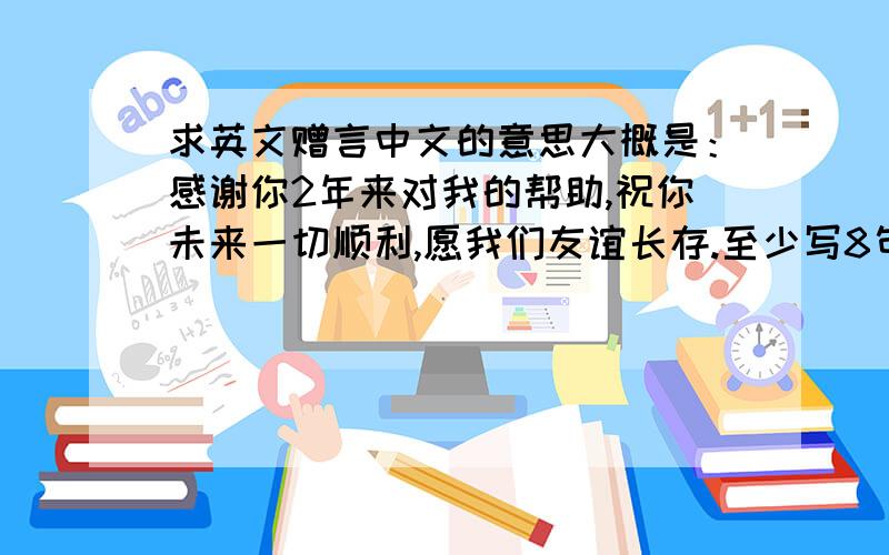 求英文赠言中文的意思大概是：感谢你2年来对我的帮助,祝你未来一切顺利,愿我们友谊长存.至少写8句,每句不能一样!