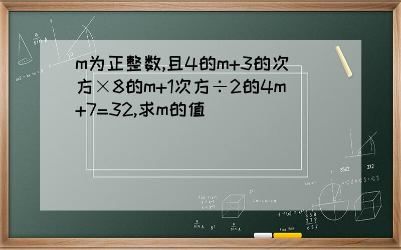 m为正整数,且4的m+3的次方×8的m+1次方÷2的4m+7=32,求m的值