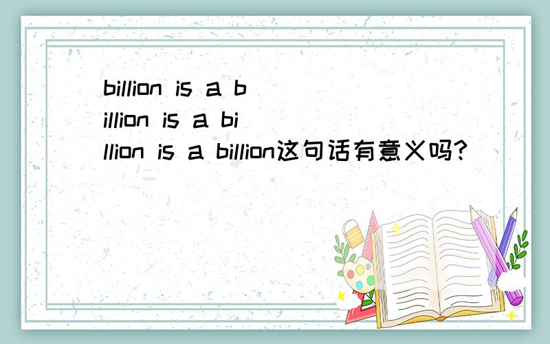 billion is a billion is a billion is a billion这句话有意义吗?